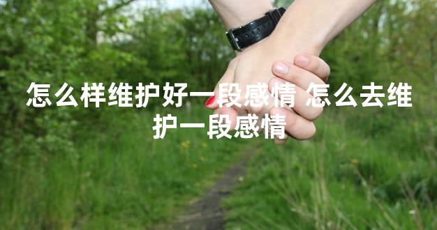 怎么样维护好一段感情 怎么去维护一段感情